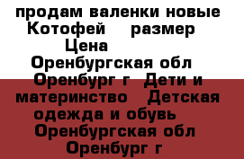 продам валенки новые Котофей 23 размер › Цена ­ 1 300 - Оренбургская обл., Оренбург г. Дети и материнство » Детская одежда и обувь   . Оренбургская обл.,Оренбург г.